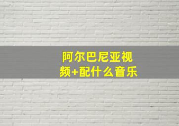 阿尔巴尼亚视频 配什么音乐